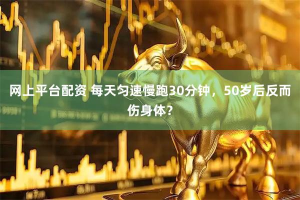 网上平台配资 每天匀速慢跑30分钟，50岁后反而伤身体？
