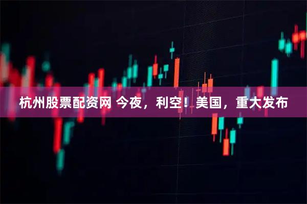 杭州股票配资网 今夜，利空！美国，重大发布