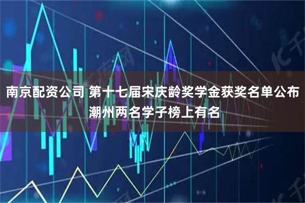 南京配资公司 第十七届宋庆龄奖学金获奖名单公布 潮州两名学子榜上有名
