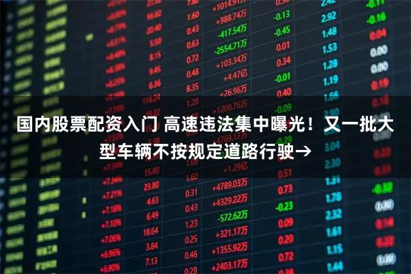 国内股票配资入门 高速违法集中曝光！又一批大型车辆不按规定道路行驶→