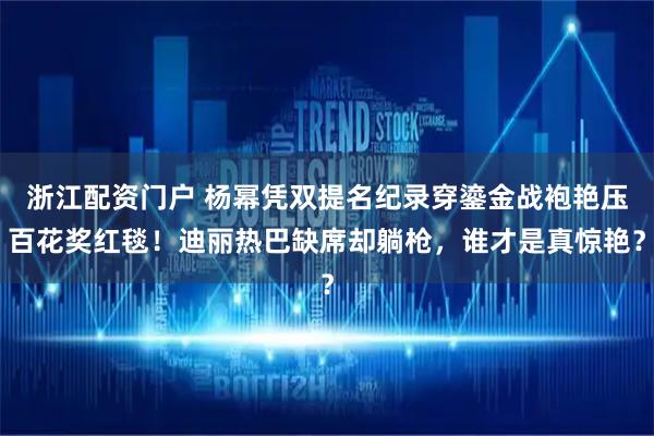 浙江配资门户 杨幂凭双提名纪录穿鎏金战袍艳压百花奖红毯！迪丽热巴缺席却躺枪，谁才是真惊艳？